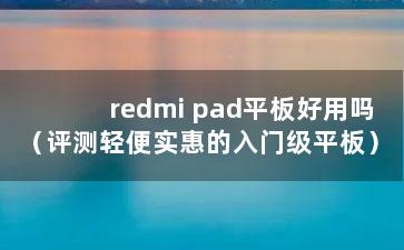 redmi pad平板好用吗（评测轻便实惠的入门级平板）